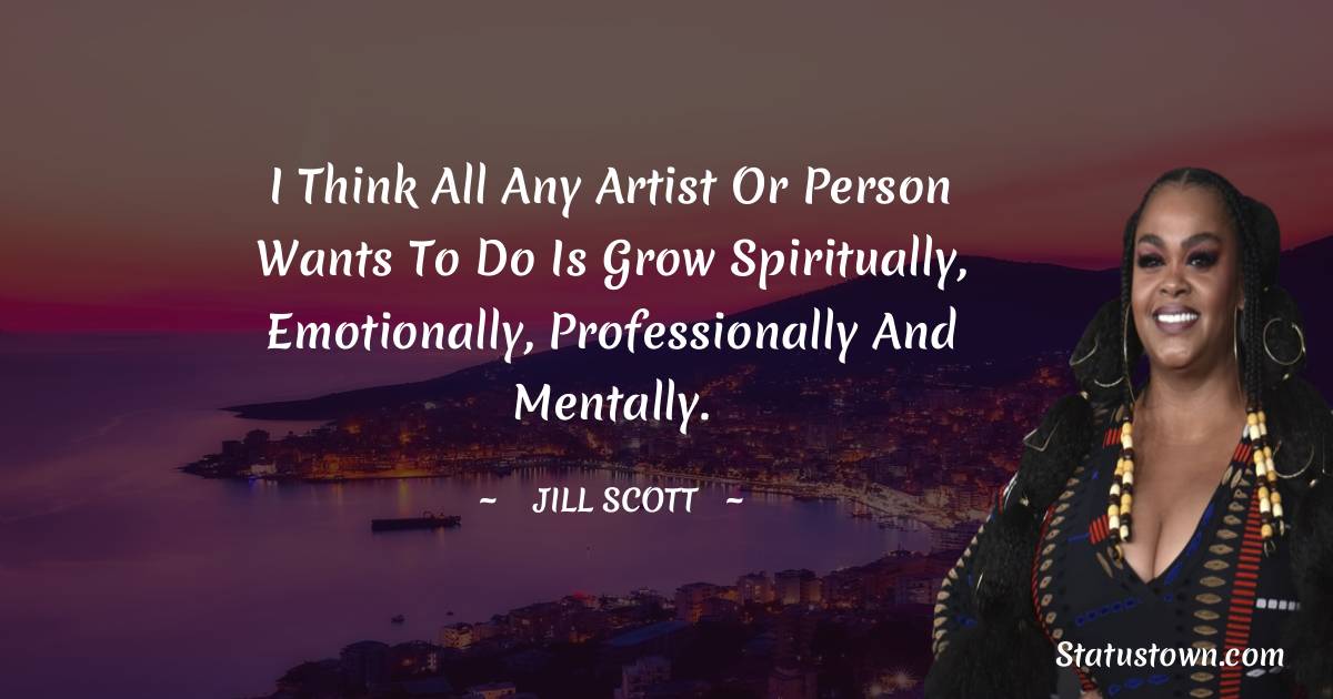 Jill Scott Quotes - I think all any artist or person wants to do is grow spiritually, emotionally, professionally and mentally.